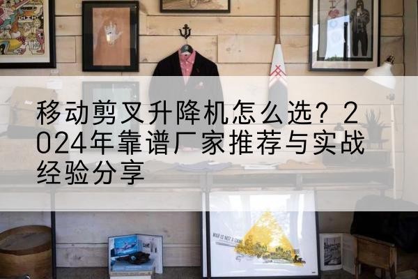 临江升降平台厂家推荐-移动剪叉升降机怎么选?2024年靠谱厂家推荐与实战经验分享