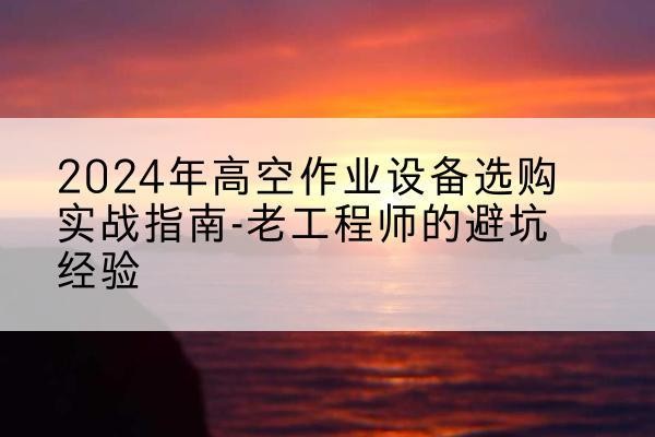 临江高空作业升降机厂家推荐-2024年高空作业设备选购实战指南-老工程师的避坑经验