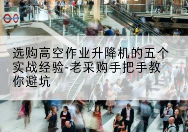 临江高空作业升降机厂家-选购高空作业升降机的五个实战经验-老采购手把手教你避坑