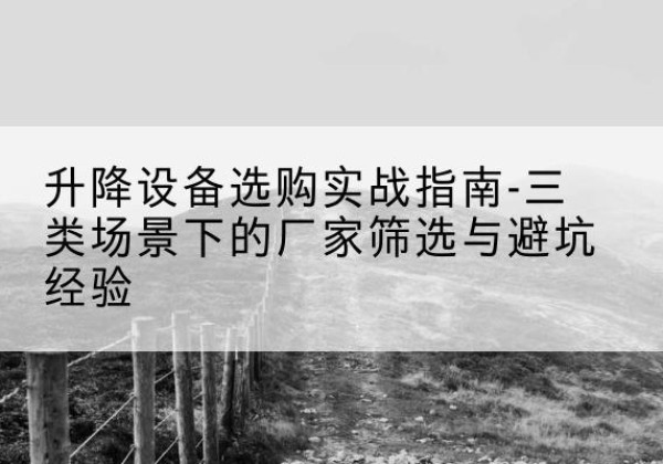 临江移动式升降机厂家推荐-升降设备选购实战指南-三类场景下的厂家筛选与避坑经验