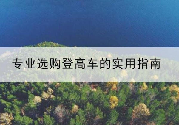 临江电动登高车厂家推荐-专业选购登高车的实用指南