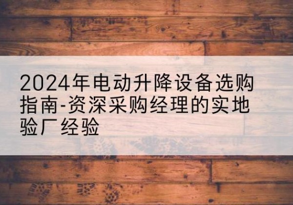 临江电动剪叉升降平台厂家-2024年电动升降设备选购指南-资深采购经理的实地验厂经验