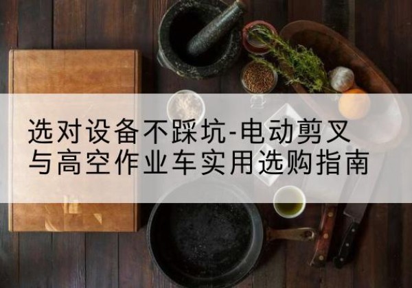 临江电动剪叉升降平台怎么选-选对设备不踩坑-电动剪叉与高空作业车实用选购指南