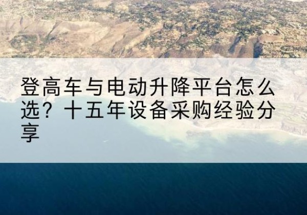 临江登高车厂家厂家-登高车与电动升降平台怎么选？十五年设备采购经验分享