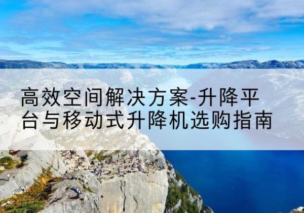临江升降平台厂家-*空间解决方案-升降平台与移动式升降机选购指南