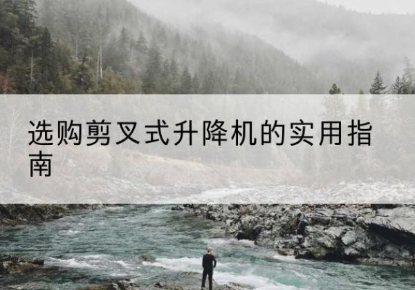 临江剪叉式升降机怎么选-选购剪叉式升降机的实用指南