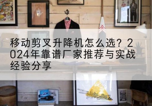 临江升降平台厂家推荐-移动剪叉升降机怎么选？2024年靠谱厂家推荐与实战经验分享