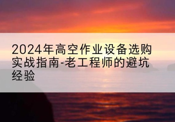 临江高空作业升降机厂家推荐-2024年高空作业设备选购实战指南-老工程师的避坑经验
