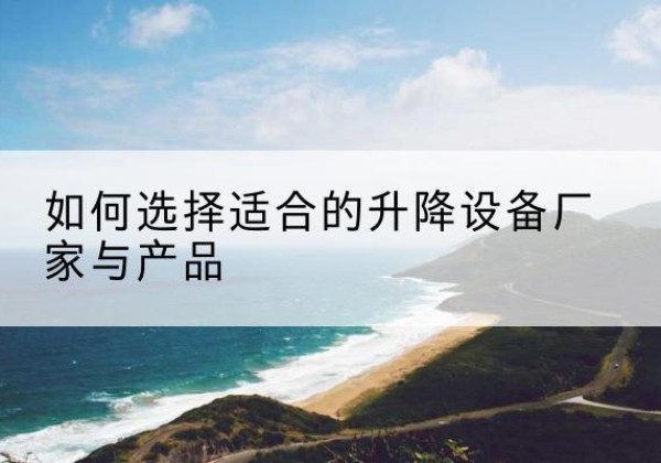 临江电动升降平台厂家-如何选择适合的升降设备厂家与产品